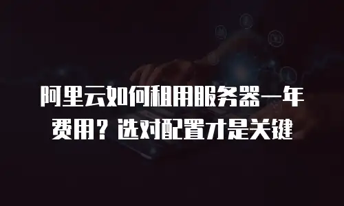 阿里云如何租用服务器一年费用？选对配置才是关键