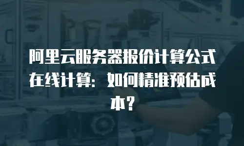 阿里云服务器报价计算公式在线计算：如何精准预估成本？