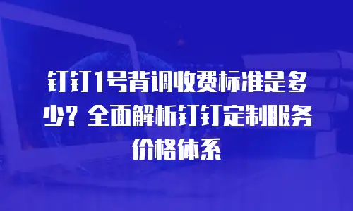 钉钉1号背调收费标准是多少？全面解析钉钉定制服务价格体系