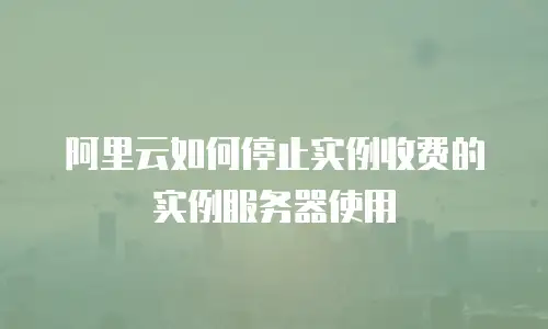阿里云如何停止实例收费的实例服务器使用