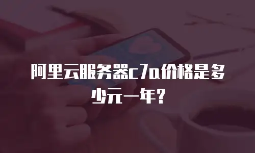 阿里云服务器c7a价格是多少元一年？