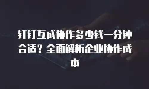 钉钉互成协作多少钱一分钟合适？全面解析企业协作成本