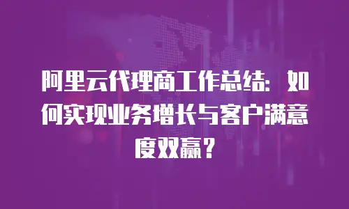 阿里云代理商工作总结：如何实现业务增长与客户满意度双赢？