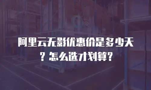阿里云无影优惠价是多少天？怎么选才划算？