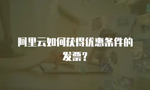 阿里云如何获得优惠条件的发票？