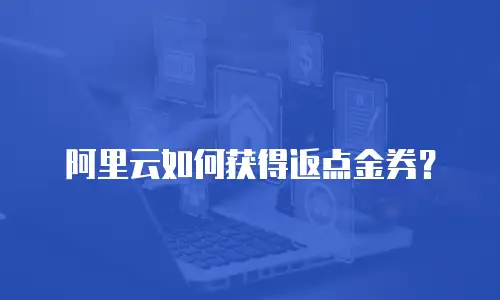 阿里云如何获得返点金券？