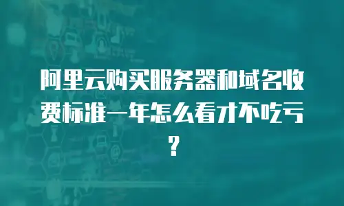 阿里云购买服务器和域名收费标准一年怎么看才不吃亏？