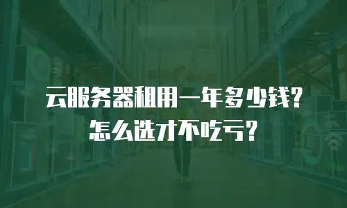 云服务器租用一年多少钱？怎么选才不吃亏？
