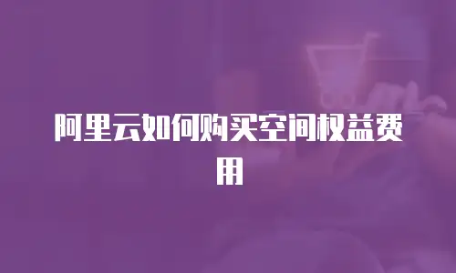 阿里云如何购买空间权益费用