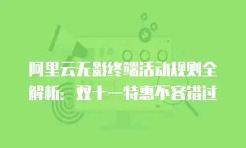 阿里云无影终端活动规则全解析：双十一特惠不容错过