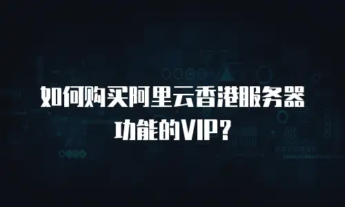 如何购买阿里云香港服务器功能的VIP？