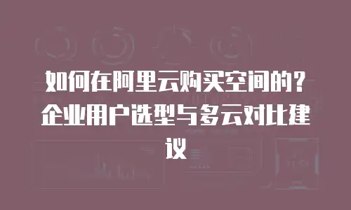 如何在阿里云购买空间的？企业用户选型与多云对比建议