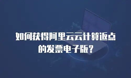 如何获得阿里云云计算返点的发票电子版？