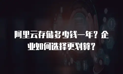 阿里云存储多少钱一年？企业如何选择更划算？