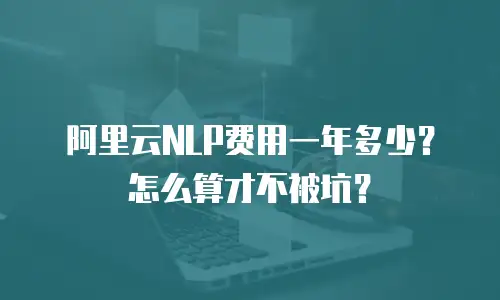 阿里云NLP费用一年多少？怎么算才不被坑？