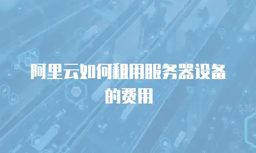 阿里云如何租用服务器设备的费用