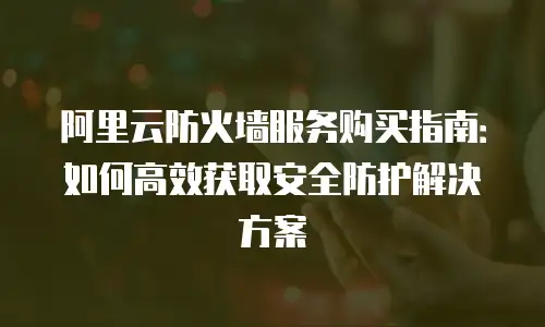 阿里云防火墙服务购买指南：如何高效获取安全防护解决方案
