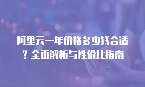 阿里云一年价格多少钱合适？全面解析与性价比指南