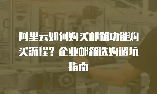 阿里云如何购买邮箱功能购买流程？企业邮箱选购避坑指南
