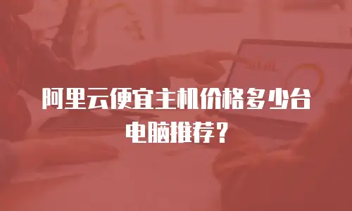 阿里云便宜主机价格多少台电脑推荐？