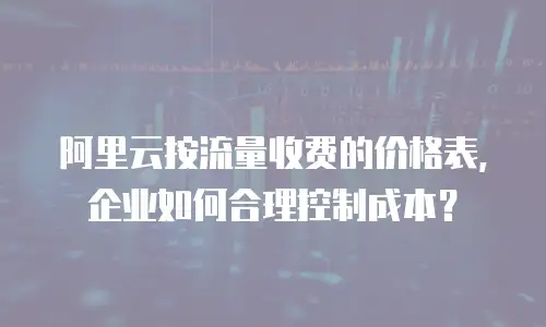 阿里云按流量收费的价格表，企业如何合理控制成本？