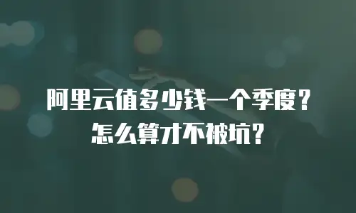 阿里云值多少钱一个季度？怎么算才不被坑？