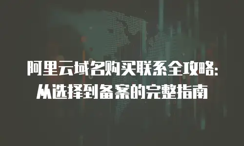 阿里云域名购买联系全攻略：从选择到备案的完整指南