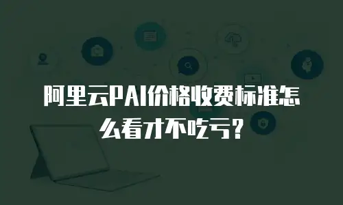 阿里云PAI价格收费标准怎么看才不吃亏？