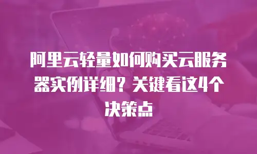 阿里云轻量如何购买云服务器实例详细？关键看这4个决策点