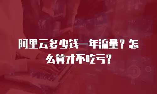 阿里云多少钱一年流量？怎么算才不吃亏？