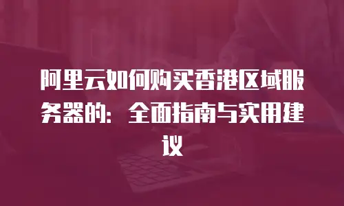 阿里云如何购买香港区域服务器的：全面指南与实用建议
