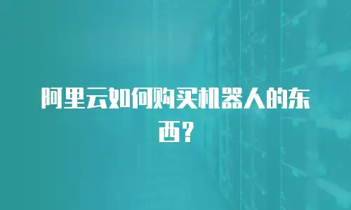 阿里云如何购买机器人的东西？