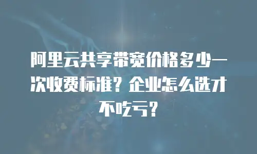 阿里云共享带宽价格多少一次收费标准？企业怎么选才不吃亏？