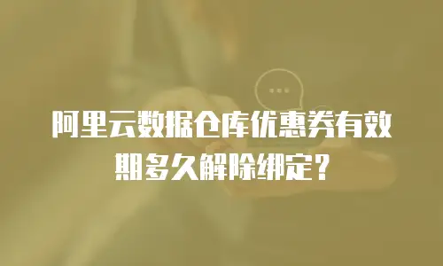 阿里云数据仓库优惠券有效期多久解除绑定？