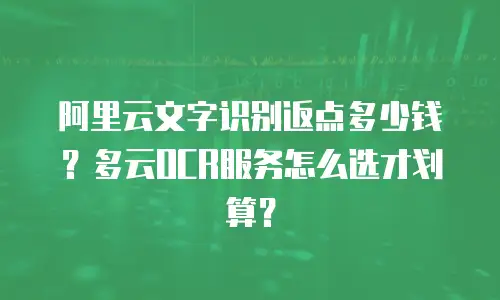 阿里云文字识别返点多少钱？多云OCR服务怎么选才划算？