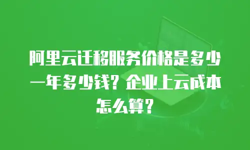 阿里云迁移服务价格是多少一年多少钱？企业上云成本怎么算？