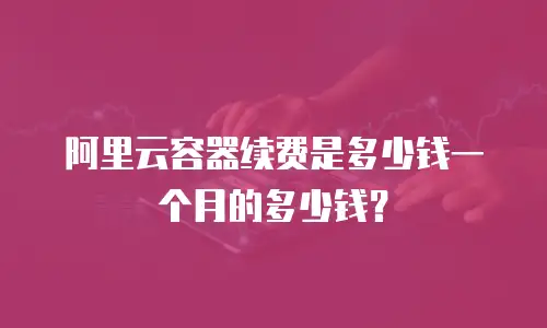 阿里云容器续费是多少钱一个月的多少钱？