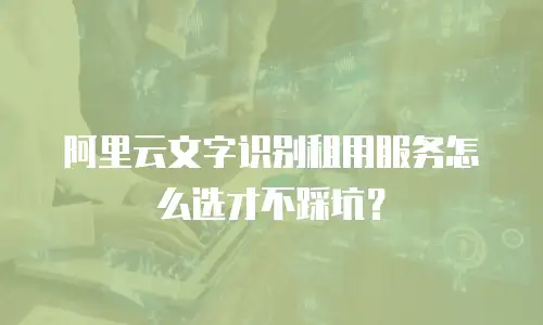 阿里云文字识别租用服务怎么选才不踩坑？