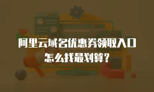 阿里云域名优惠券领取入口怎么找最划算？