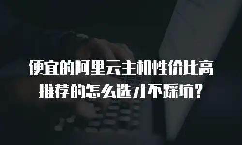 便宜的阿里云主机性价比高推荐的怎么选才不踩坑？