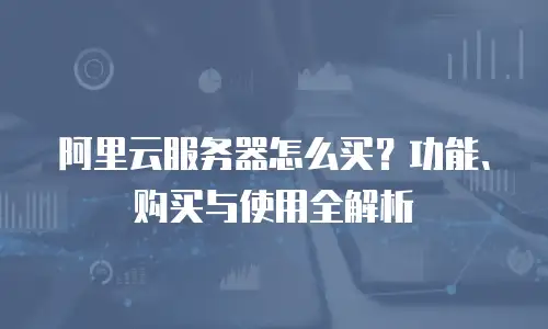 阿里云服务器怎么买？功能、购买与使用全解析