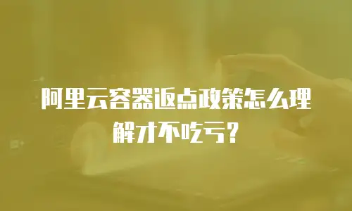 阿里云容器返点政策怎么理解才不吃亏？