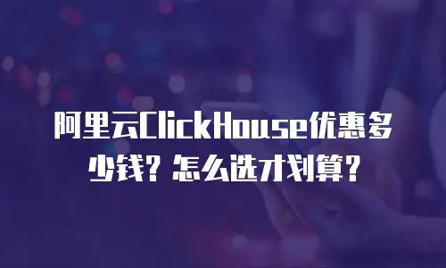 阿里云ClickHouse优惠多少钱？怎么选才划算？