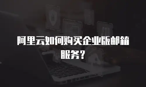 阿里云如何购买企业版邮箱服务？