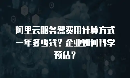 阿里云服务器费用计算方式一年多少钱？企业如何科学预估？