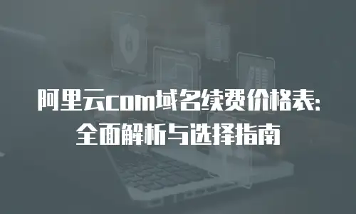 阿里云com域名续费价格表：全面解析与选择指南