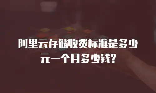 阿里云存储收费标准是多少元一个月多少钱？