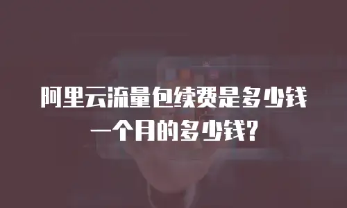 阿里云流量包续费是多少钱一个月的多少钱？