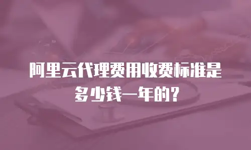 阿里云代理费用收费标准是多少钱一年的？