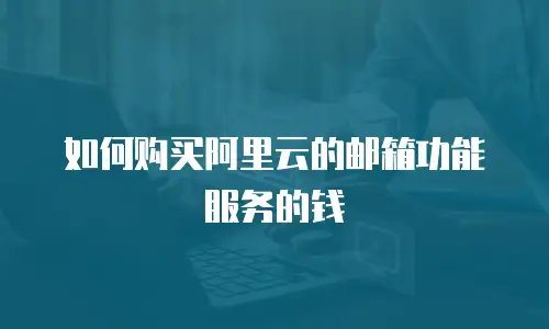 如何购买阿里云的邮箱功能服务的钱